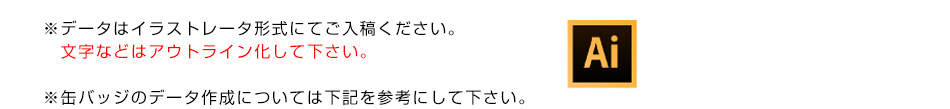 ※データはイラストレータ形式にてご入稿ください。文字などはアウトライン化して下さい。※缶バッジのデータ作成については下記を参考にして下さい。