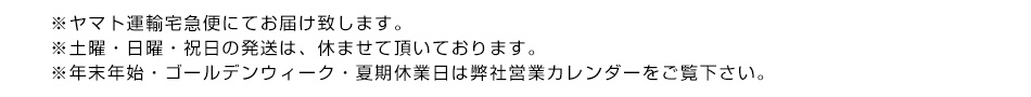 ※ヤマト運輸宅急便にてお届け致します。※土曜・日曜・祝日の発送は休ませて頂いております。※年末年始・ゴールデンウィーク・夏期休業日は弊社営業カレンダーをご覧下さい。