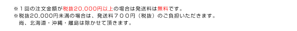 ※１回の注文金額が税抜20,000円以上の場合は発送料は無料です。※税抜20,000円未満の場合は、発送料７００円（税抜）のご負担いただきます。尚、北海道・沖縄・離島は除かせて頂きます。