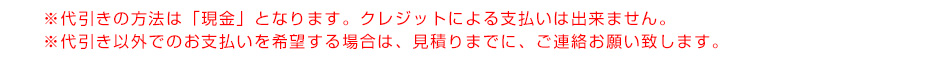 ※代引きの方法は「現金」となります。クレジットによる支払いは出来ません。※代引き以外でのお支払いを希望する場合は、見積りまでに、ご連絡お願い致します。