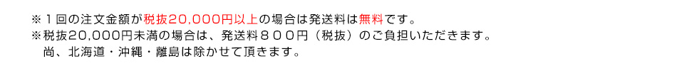 ※１回の注文金額が税抜20,000円以上の場合は発送料は無料です。※税抜20,000円未満の場合は、発送料８００円（税抜）のご負担いただきます。尚、北海道・沖縄・離島は除かせて頂きます。