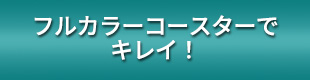 フルカラーコースターでキレイ！