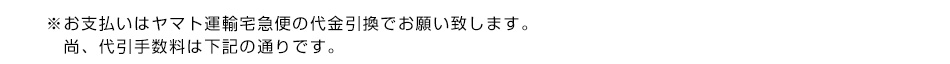 ※お支払いはヤマト運輸宅急便の代金引換でお願い致します。尚、代引手数料は下記の通りです。