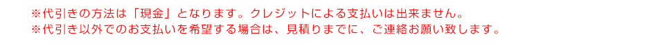 ※代引きの方法は「現金」となります。クレジットによる支払いは出来ません。※代引き以外でのお支払いを希望する場合は、見積りまでに、ご連絡お願い致します。