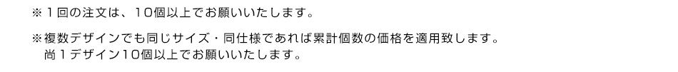 ※１回の注文は、10個以上でお願いいたします。※複数デザインでも同じサイズ・同仕様であれば累計戸数の価格を適用致します。尚１デザイン10個以上でお願いいたします。