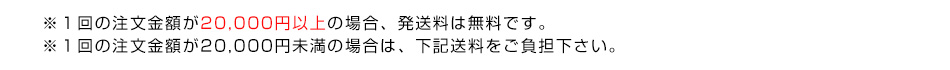 ※１回の注文金額が20,000円以上の場合、発送料は無料です。※１回の注文金額が20,000円未満の場合は、下記送料をご負担下さい。