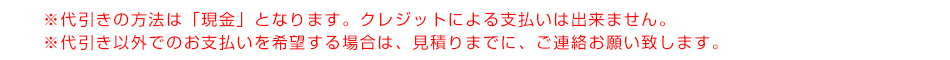 ※代引きの方法は「現金」となります。クレジットによる支払いは出来ません。※代引き以外でのお支払いを希望する場合は、見積りまでに、ご連絡お願い致します。