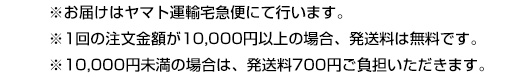 1回の注文金額が10,000円以上の場合、発送料は無料です。