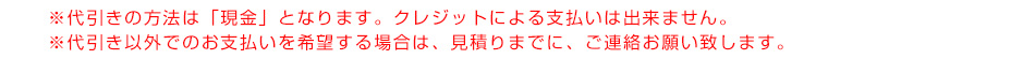 ※代引きの方法は「現金」となります。クレジットによる支払いは出来ません。※代引き以外でのお支払いを希望する場合は、見積りまでに、ご連絡お願い致します。