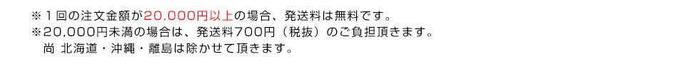 ※１回のご注文金額が20,000円以上の場合、発送料は無料です。※20,000円未満の場合は、発送料700円（税抜）のご負担頂きます。尚 北海道・沖縄・離島は除かせて頂きます。