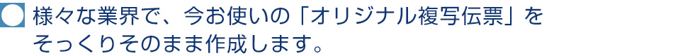 様々な業界で、今お使いの「オリジナル複写伝票」をそっくりそのまま作成します。