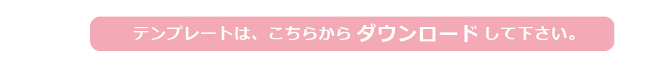 テンプレートは、こちらからダウンロードして下さい。