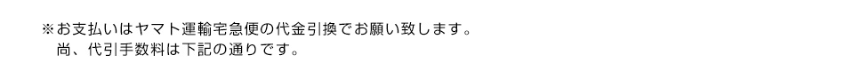 ※お支払いはヤマト運輸宅急便の代金引換でお願い致します。尚代引手数料は下記の通りです。