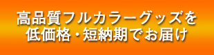 高品質フルカラーグッズを低価格・短納期でお届け